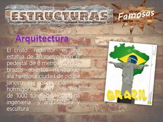 El cristo redentor es una
estatua de 30 metros con el
pedestal de 8 metros .con los
brazos abiertos mostrando
ala hermosa ciudad de rio de
janeiro la construcción de
hormigón armado , de mas
de 1000 toneladas .combina
ingeniería y arquitectura y
escultura
 