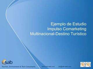 Ejemplo de Estudio
                                         Impulso Comarketing
                                Multinacional-Destino Turístico




Tourism, Environment & Tech Consultants   www.sab-web.com   jliy@sab-web.com
 