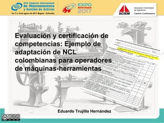 Eduardo Trujillo Hernández
Evaluación y certificación de
competencias: Ejemplo de
adaptación de NCL
colombianas para operadores
de máquinas-herramientas
 