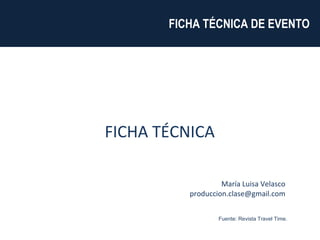 María Luisa Velasco [email_address] FICHA TÉCNICA DE EVENTO  FICHA TÉCNICA Fuente: Revista Travel Time. 