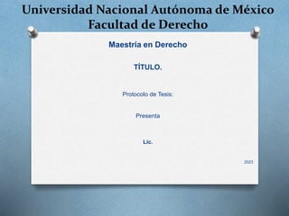 Universidad Nacional Autónoma de México
Facultad de Derecho
Maestría en Derecho
TÍTULO.
Protocolo de Tesis:
Presenta
Lic.
2023
 