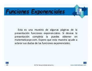© L2DJ Temas de Matemáticas Inc.22
Funciones Exponenciales
Esta es una muestra de algunas páginas de la
presentación funciones exponenciales. Si deseas la
presentación completa la puedes obtener en
matematicaspr.com. Espero que esta muestra ayude a
aclarar sus dudas de las funciones exponenciales.
 