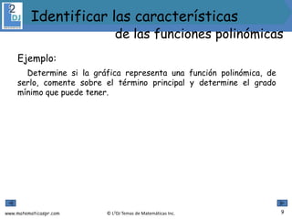 www.matematicaspr.com © L2DJ Temas de Matemáticas Inc.
Ejemplo:
Determine si la gráfica representa una función polinómica, de
serlo, comente sobre el término principal y determine el grado
mínimo que puede tener.
9
Identificar las características
de las funciones polinómicas
 