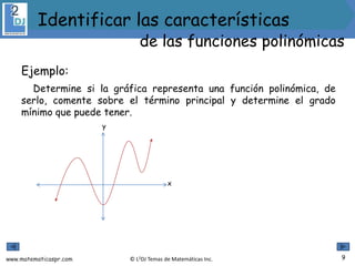 www.matematicaspr.com © L2DJ Temas de Matemáticas Inc.
Ejemplo:
Determine si la gráfica representa una función polinómica, de
serlo, comente sobre el término principal y determine el grado
mínimo que puede tener.
y
x
9
Identificar las características
de las funciones polinómicas
 