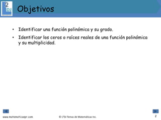 www.matematicaspr.com © L2DJ Temas de Matemáticas Inc.
• Identificar una función polinómica y su grado.
• Identificar los ceros o raíces reales de una función polinómica
y su multiplicidad.
2
Objetivos
 