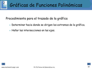 www.matematicaspr.com © L2DJ Temas de Matemáticas Inc.
Procedimiento para el trazado de la gráfica
 Determinar hacia donde se dirigen los extremos de la gráfica.
 Hallar las intersecciones en los ejes.
14
Gráficas de Funciones Polinómicas
 