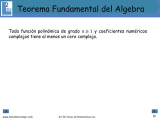 www.matematicaspr.com © L2DJ Temas de Matemáticas Inc.
Toda función polinómica de grado n ≥ 1 y coeficientes numéricos
complejos tiene al menos un cero complejo.
19
Teorema Fundamental del Algebra
 