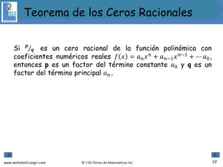 www.matematicaspr.com © L2DJ Temas de Matemáticas Inc.
Si 𝒑
𝒒 es un cero racional de la función polinómica con
coeficientes numéricos reales 𝑓 𝑥 = 𝑎𝑛𝑥𝑛
+ 𝑎𝑛−1𝑥𝑛−1
+ ⋯ 𝑎0,
entonces p es un factor del término constante 𝑎0 y q es un
factor del término principal 𝑎𝑛.
22
Teorema de los Ceros Racionales
 