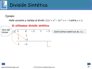 www.matematicaspr.com © L2DJ Temas de Matemáticas Inc.
Si utilizamos división sintética
−2 1 0 − 2 1 − 3
1
−2
−2
Coeficientes numéricos de 𝑓(𝑥)
Ejemplo:
Halle cociente y residuo al dividir 𝑓 𝑥 = 𝑥4
− 2𝑥2
+ 𝑥 − 3 entre 𝑥 + 2.
Cero del
divisor
25
División Sintética
 