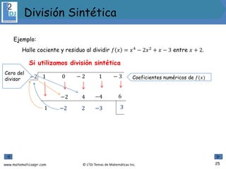 www.matematicaspr.com © L2DJ Temas de Matemáticas Inc.
Si utilizamos división sintética
−2 1 0 − 2 1 − 3
1
−2
−2
4
2
−4
3
−3
6
Coeficientes numéricos de 𝑓(𝑥)
Ejemplo:
Halle cociente y residuo al dividir 𝑓 𝑥 = 𝑥4
− 2𝑥2
+ 𝑥 − 3 entre 𝑥 + 2.
Cero del
divisor
25
División Sintética
 