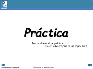 www.matematicaspr.com © L2DJ Temas de Matemáticas Inc.
Práctica
Buscar el Manual de práctica
Hacer los ejercicios de las páginas 3-5
24
 