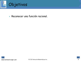 www.matematicaspr.com © L2DJ Temas de Matemáticas Inc.
 Reconocer una función racional.
 .
Objetivos
2
 