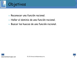 www.matematicaspr.com © L2DJ Temas de Matemáticas Inc.
 Reconocer una función racional.
 Hallar el dominio de una función racional.
 Buscar los huecos de una función racional.
 .
Objetivos
2
 