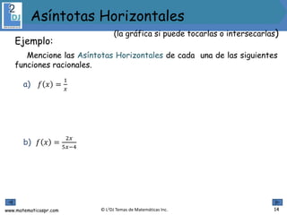 www.matematicaspr.com © L2DJ Temas de Matemáticas Inc.
a) 𝑓 𝑥 =
1
𝑥
b) 𝑓 𝑥 =
2𝑥
5𝑥−4
14
(la gráfica si puede tocarlas o intersecarlas)
Asíntotas Horizontales
Ejemplo:
Mencione las Asíntotas Horizontales de cada una de las siguientes
funciones racionales.
 