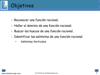 www.matematicaspr.com © L2DJ Temas de Matemáticas Inc.
 Reconocer una función racional.
 Hallar el dominio de una función racional.
 Buscar los huecos de una función racional.
 Identificar las asíntotas de una función racional.
 Asíntotas Verticales
 .
Objetivos
2
 