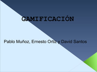 GAMIFICACIÓN
Pablo Muñoz, Ernesto Ortiz y David Santos
 