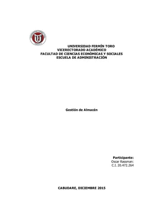UNIVERSIDAD FERMÍN TORO
VICERECTORADO ACADÉMICO
FACULTAD DE CIENCIAS ECONÓMICAS Y SOCIALES
ESCUELA DE ADMINISTRACIÓN
Gestión de Almacén
Participante:
Oscar Rassman:
C.I. 20.472.264
CABUDARE, DICIEMBRE 2015
 