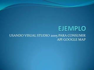 USANDO VISUAL STUDIO 2005 PARA CONSUMIR
                         API GOOGLE MAP
 