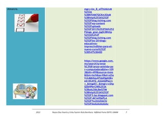 distancia. mgrc=Ux_B_oIThU6UvM 
%253A 
%3BKf54M7QCKm3OoM 
%3Bhttp%253A%252F 
%252Fblog.tiching.com 
%252Fwp-content 
%252Fuploads 
%252F2013%252F06%252 
Fblogs_gran.jpg%3Bhttp 
%253A%252F 
%252Fblog.tiching.com 
%252Flos-20-blogs-educativos-imprescindibles- 
para-el-nuevo- 
curso%252F 
%3B547%3B400 
https://www.google.com. 
mx/search?q=ense 
%C3%B1anza+asistida+po 
r+computadora&biw=109 
3&bih=499&source=lnms 
&tbm=isch&sa=X&ei=xZss 
VJLMM4iayATUpIHgAQ&v 
ed=0CAYQ_AUoAQ#facrc 
=_&imgdii=_&imgrc=cShp 
QOb9PerCfM%253A 
%3BoALSibL8elS7IM 
%3Bhttp%253A%252F 
%252F3.bp.blogspot.com 
%252F-Ml1eif0ePLA 
%252FTw2ttUOAChI 
%252FAAAAAAAAAAc 
2012 Reyna Díaz Huerta y Erika Yazmin Ávila Bonifacio. H@bitat Puma DGTIC-UNAM 7 
 