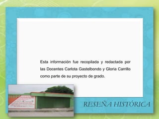 Esta información fue recopilada y redactada por las Docentes Carlota Gastelbondo y Gloria Carrillo como parte de su proyecto de grado.,[object Object],RESEÑA HISTÓRICA,[object Object]