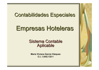 Contabilidades EspecialesContabilidades Especiales
Empresas HotelerasEmpresas Hoteleras
Sistema ContableSistema Contable
AplicableAplicable
María Viviana García Vázquez
C.I.: 3.642.132-1
 