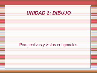 UNIDAD 2: DIBUJO
Perspectivas y vistas ortogonales
 
