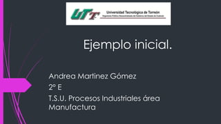 Ejemplo inicial.
Andrea Martinez Gómez
2° E
T.S.U. Procesos Industriales área
Manufactura
 