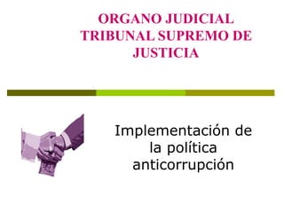 ORGANO JUDICIAL
TRIBUNAL SUPREMO DE
JUSTICIA
Implementación de
la política
anticorrupción
 