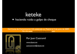 keteke
     • haciendo ruido a golpe de cheque
Del Curso de Comunicación 2.0, celebrado en Madrid el 3 de junio de 2009.
                 Más info: www.comunicaciondospuntocero.com



                      Por Juan Castromil
                      www.clipset.net
                      juancastromil@clipset.net
 