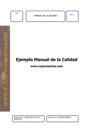 MANUAL DE LA CALIDAD
LOGO
REV. 1
Ejemplo Manual de la Calidad
www.casproyectos.com
ELABORADO POR: REPRESENTANTE DE LA
DIRECCION
APROBADO POR: GERENTE GENERAL
 