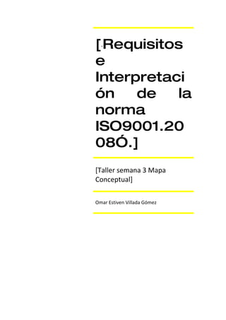 [ Requisitos
  “


e
Interpretaci
ón    de   la
norma
ISO9001.20
08”.]
[Taller semana 3 Mapa
Conceptual]

Omar Estiven Villada Gómez
 