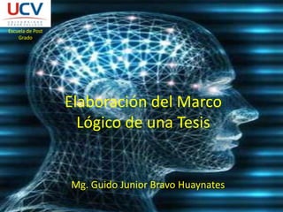 Escuela de Post Grado Elaboración del Marco Lógico de una Tesis Mg. Guido Junior Bravo Huaynates 