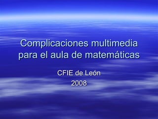 Complicaciones multimedia para el aula de matemáticas CFIE de León 2008 