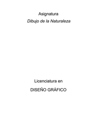 Asignatura
Dibujo de la Naturaleza
Licenciatura en
DISEÑO GRÁFICO
 