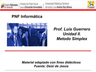 PNF Informática
Material adaptado con fines didácticos
Fuente: Deizi de Jesús
Prof. Luis Guerrero
Unidad III.
Metodo Simplex
 