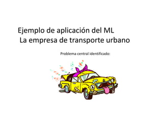 Ejemplo de aplicación del ML
La empresa de transporte urbano
Problema central identificado:

ACCIDENTALIDAD FRECUENTE

 
