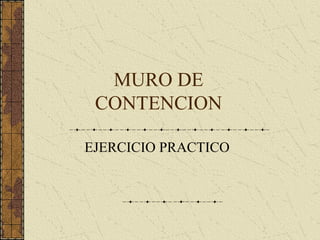 MURO DE
CONTENCION
EJERCICIO PRACTICO
 