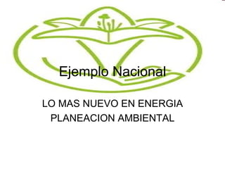 Ejemplo Nacional LO MAS NUEVO EN ENERGIA PLANEACION AMBIENTAL 