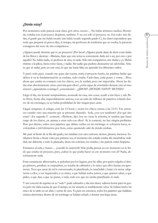 Dossierderelatosnarrativos
Por momentos todo parecía estar claro, por otros, oscuro… No había términos medios. Dormi-
da, soñaba con el proyecto; despierta, también. Y no era sólo el proyecto, no. Era todo: mis du-
das, el grado que me había tocado (me había tocado segundo grado C), las clases esporádicas que
tenía que preparar en pocos días, el tiempo, mi profesora de residencia que no estaba, la paranoia
contagiosa del resto de mis compañeros.
¿Alguien puede decirme qué es un proyecto? ¡Por favor! ¿Alguien puede dejar de decir cosas leídas
de los libros y decirme: –Mariana, fijate que este tema es conveniente darlo así o así, por esto y por
aquello? No había nadie, ni profesor de área, ni nada. Sólo mis compañeros, mis dudas y yo. Debía
tirarme a la pileta, fuera como fuera, y nadar. Sin nadie que pudiera alcanzarme un salvavidas. Acla-
ro que sé nadar, pero en este caso, lo que me hacía falta era aprender los diferentes estilos.
Y pasó, todo pasó, cuando me quise dar cuenta, tenía el proyecto hecho, las palabras lindas que
deben ir en la fundamentación ya estaban, todo estaba. Cada clase, cada punto y coma….Pero,
ahora que estaba en contacto con los chicos, eso, la verdad, poco me importaba. Ahora las du-
das eran absolutamente otras: ¿serviría para ellos?, ¿sería capaz de enseñarles durante casi un mes
entero?, ¿aprenderán conmigo?, ¿entenderán?... ¡¡¡DIOS!!! ¿DÓNDE ESTOY METIDA?
Llegó el día, me levanté tempranísimo, acomodé mi casa, mis cosas, ayudé a mis hijos y salí. Pa-
so firme, frente alta, impecablemente ansiosa, con un nido de millones de pajaritos volando den-
tro de mi estómago, ya no había posibilidad de dar ningún paso atrás.
Llegué temprano al colegio, eran las 13 horas y recién los chicos entran a las 13:15. Fue enton-
ces cuando vino una maestra que se presentó diciendo: -hola, ¿vos sos residente? ¿En qué año
estás? –En segundo C -contesté. –Perfecto, dijo, hoy no viene la señorita, te tendrás que hacer
cargo de los chicos, ¿te animas a estar sola con ellos? -Sí, le contesté, no hay ningún problema.
Pero por dentro, todos esos pajaritos que daban vueltas en mi estómago se volvieron locos, re-
voloteaban a mil kilómetros por hora, como queriendo salir de donde estaban.
Me paré al frente de la fila del grado, me miraban con ojos curiosos, tiernos, pícaros, traviesos. Es-
tábamos frente a frente solos por primera vez, el momento tan soñado estaba ahí, haciéndose reali-
dad, tan diferente a todo lo planeado, ahora era concreto, los miraba y me parecía soñar despierta.
Entramos al aula, y bueno… ¡sucedió la catástrofe! Sólo podía pensar en ese momento en lo lin-
do que estaba mi proyecto, pero, ¿saben lo que podía hacer en ese momento con él? Nada, ab-
solutamente nada.
Eran sumamente alborotados, se peleaban por los lugares, por las sillas, por quién colgaba el abri-
go primero, gritaban, se empujaban, yo trataba de calmarlos y lo único que ellos hacían era igno-
rarme. Tuve que sacar de mí lo estructurado, lo planificado, lo intachable y bajar a la tierra: adap-
tarme a ellos, a sus inquietudes, a su ritmo, a que hablan todos juntos, a que quieren saber, a que
piden, a que dan, a que no paran, a todo, todo eso que no estaba planificado ni nada.
Y me convertí de repente en su “seño”: pude calmarlos y dar mis clases; salieron lentas para mi gus-
to, pero me daba cuenta de que el tiempo en ese instante es terriblemente veloz. Se habían hecho las
cinco de la tarde en un abrir y cerrar de ojos. Ya para ese entonces, todos los pajaritos que bailaban
música electrónica dentro de mi estómago se habían echado a dormir una larga siesta.
 