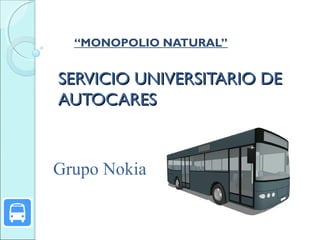 “MONOPOLIO NATURAL”

SERVICIO UNIVERSITARIO DE
AUTOCARES

Grupo Nokia

 