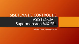 SISETEMA DE CONTROL DE
ASISTENCIA
Supermercado MIX SRL
Alfredo Cesar, Parra Cespedes
 