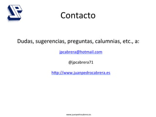Contacto	
  

Dudas,	
  sugerencias,	
  preguntas,	
  calumnias,	
  etc.,	
  a:	
  
                                         	
  
                       jpcabrera@hotmail.com	
  
                                 	
  
                            @jpcabrera71	
  
                                 	
  
                   hgp://www.juanpedrocabrera.es	
  
	
  




                           www.juanpedrocabrera.es	
  
 