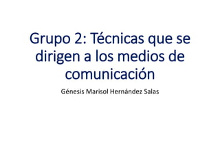 Grupo 2: Técnicas que se
dirigen a los medios de
comunicación
Génesis Marisol Hernández Salas
 
