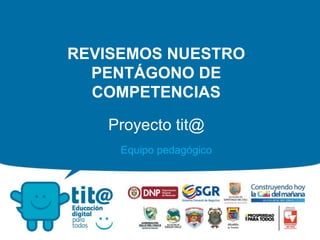 REVISEMOS NUESTRO
PENTÁGONO DE
COMPETENCIAS
Proyecto tit@
Equipo pedagógico
 