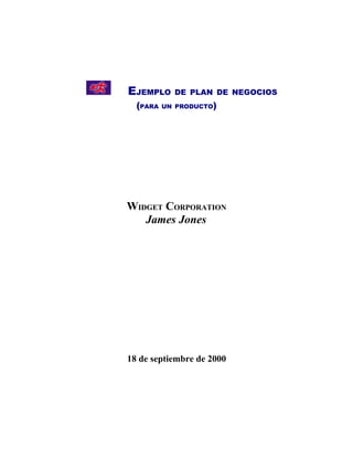 EJEMPLO     DE PLAN DE NEGOCIOS
  (PARA   UN PRODUCTO)




WIDGET CORPORATION
   James Jones




18 de septiembre de 2000
 