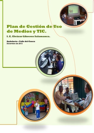 Plan de Gestión de Uso
de Medios y TIC.
I. E. Eleázar Libreros Salamanca.
Andalucía – Valle del Cauca
Diciembre de 2012

 