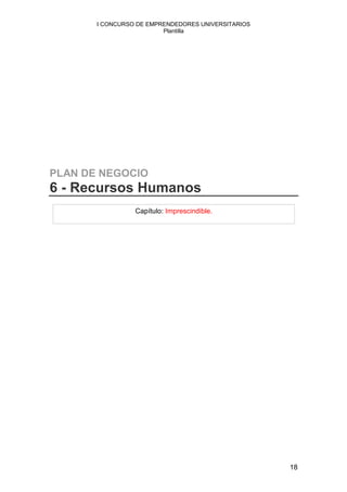 I CONCURSO DE EMPRENDEDORES UNIVERSITARIOS
                         Plantilla




PLAN DE NEGOCIO
6 - Recursos Humanos
                 Capítulo: Imprescindible.




                                                    18
 