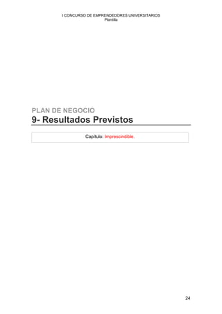 I CONCURSO DE EMPRENDEDORES UNIVERSITARIOS
                         Plantilla




PLAN DE NEGOCIO
9- Resultados Previstos
                 Capítulo: Imprescindible.




                                                    24
 