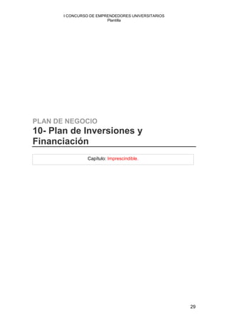 I CONCURSO DE EMPRENDEDORES UNIVERSITARIOS
                         Plantilla




PLAN DE NEGOCIO
10- Plan de Inversiones y
Financiación
                 Capítulo: Imprescindible.




                                                    29
 