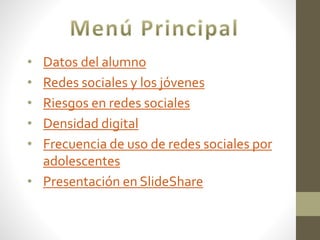 • Datos del alumno
• Redes sociales y los jóvenes
• Riesgos en redes sociales
• Densidad digital
• Frecuencia de uso de redes sociales por
adolescentes
• Presentación en SlideShare
 